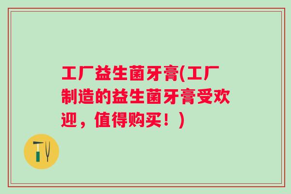 工厂益生菌牙膏(工厂制造的益生菌牙膏受欢迎，值得购买！)
