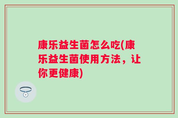 康乐益生菌怎么吃(康乐益生菌使用方法，让你更健康)