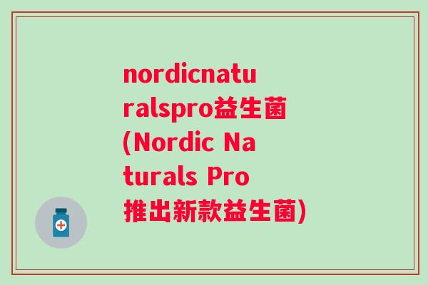 nordicnaturalspro益生菌(Nordic Naturals Pro推出新款益生菌) nordicnaturalspro益生菌(Nordic Naturals Pro推出新款益生菌)