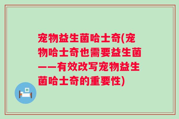 宠物益生菌哈士奇(宠物哈士奇也需要益生菌——有效改写宠物益生菌哈士奇的重要性) 宠物益生菌哈士奇(宠物哈士奇也需要益生菌——有效改写宠物益生菌哈士奇的重要性)