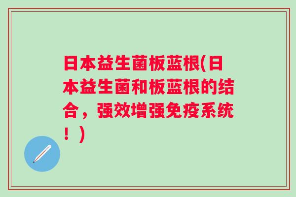 日本益生菌板蓝根(日本益生菌和板蓝根的结合，强效增强免疫系统！)