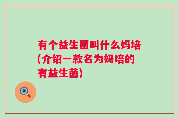 有个益生菌叫什么妈培(介绍一款名为妈培的有益生菌)