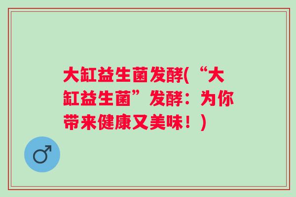 大缸益生菌发酵(“大缸益生菌”发酵：为你带来健康又美味！)