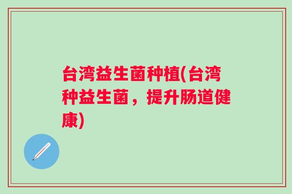 台湾益生菌种植(台湾种益生菌，提升肠道健康)