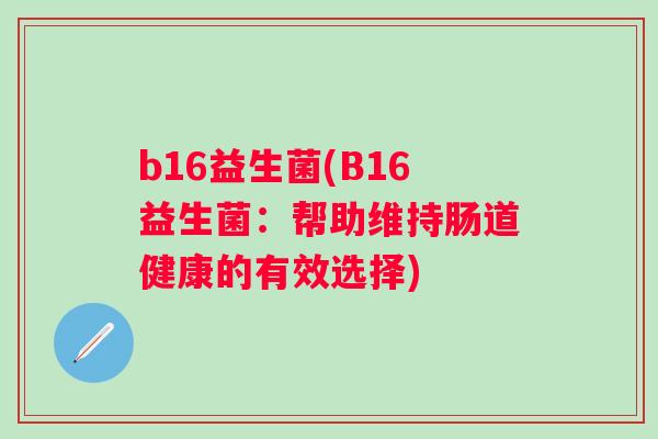 b16益生菌(B16益生菌：帮助维持肠道健康的有效选择)