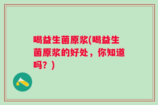 喝益生菌原浆(喝益生菌原浆的好处,你知道吗?) 喝益生菌原浆(喝益生菌原浆的好处,你知道吗?)