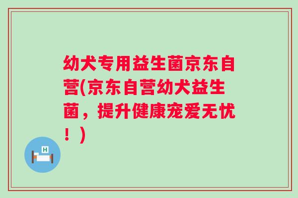 幼犬专用益生菌京东自营(京东自营幼犬益生菌，提升健康宠爱无忧！)