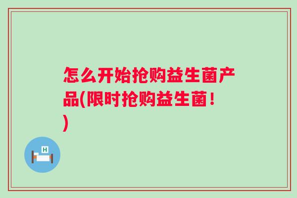 怎么开始抢购益生菌产品(限时抢购益生菌!) 怎么开始抢购益生菌产品(限时抢购益生菌!)