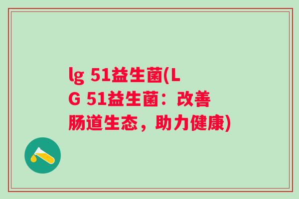 lg 51益生菌(LG 51益生菌:改善肠道生态,助力健康) lg 51益生菌(LG 51益生菌:改善肠道生态,助力健康)