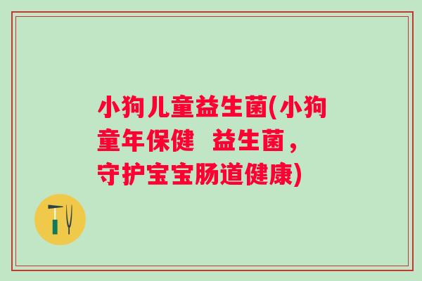 小狗儿童益生菌(小狗童年保健  益生菌，守护宝宝肠道健康)