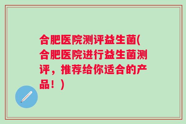 合肥医院测评益生菌(合肥医院进行益生菌测评，推荐给你适合的产品！)