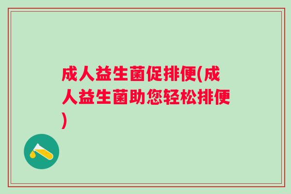成人益生菌促排便(成人益生菌助您轻松排便)