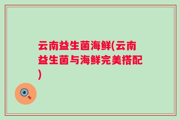 云南益生菌海鲜(云南益生菌与海鲜完美搭配)