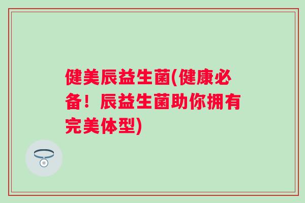 健美辰益生菌(健康必备！辰益生菌助你拥有完美体型)