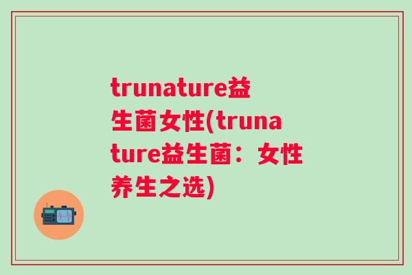 trunature益生菌女性(trunature益生菌：女性养生之选)