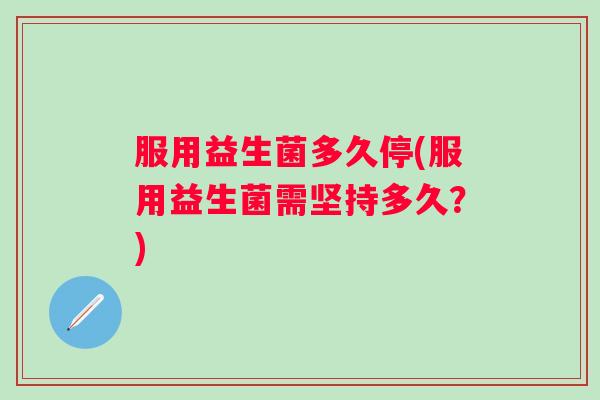 服用益生菌多久停(服用益生菌需坚持多久？)