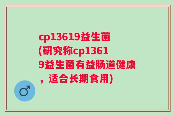 cp13619益生菌(研究称cp13619益生菌有益肠道健康，适合长期食用)