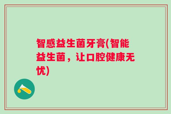 智感益生菌牙膏(智能益生菌,让口腔健康无忧) 智感益生菌牙膏(智能益生菌,让口腔健康无忧)