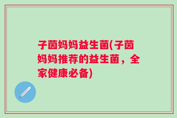 子茵妈妈益生菌(子茵妈妈推荐的益生菌，全家健康必备)