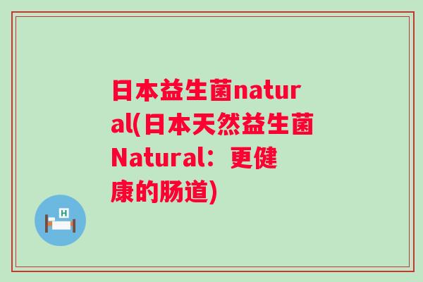 日本益生菌natural(日本天然益生菌Natural：更健康的肠道)