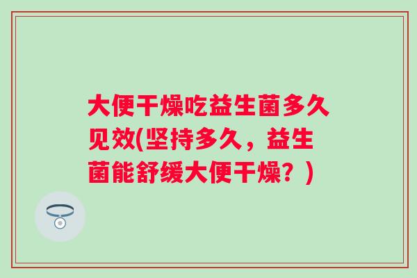 大便干燥吃益生菌多久见效(坚持多久,益生菌能舒缓大便干燥?) 大便干燥吃益生菌多久见效(坚持多久,益生菌能舒缓大便干燥?)