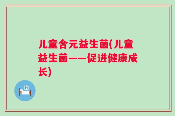 儿童合元益生菌(儿童益生菌——促进健康成长)
