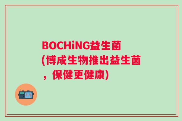 BOCHiNG益生菌(博成生物推出益生菌,保健更健康) BOCHiNG益生菌(博成生物推出益生菌,保健更健康)