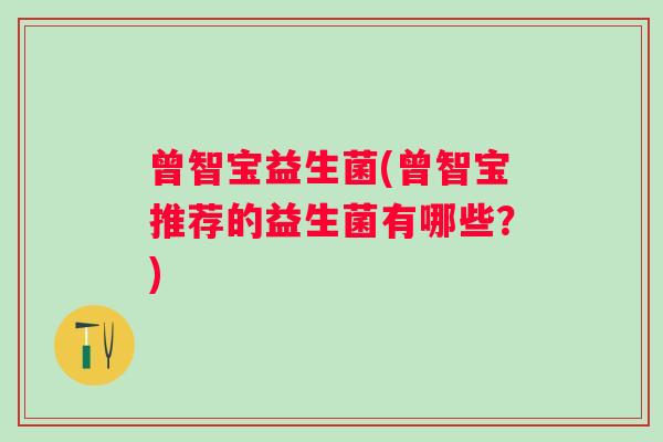 曾智宝益生菌(曾智宝推荐的益生菌有哪些？)