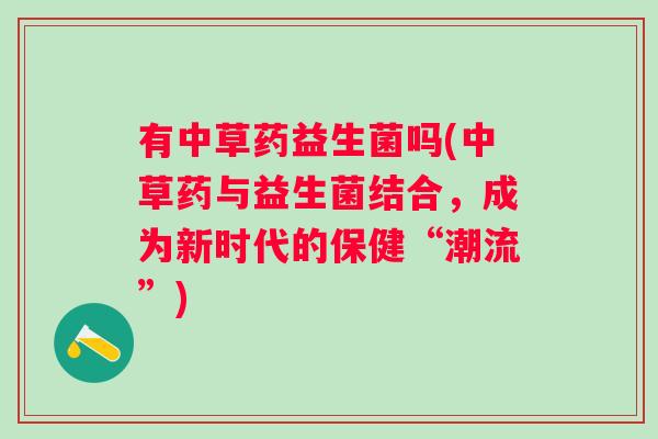 有中草药益生菌吗(中草药与益生菌结合，成为新时代的保健“潮流”)