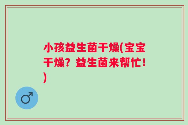 小孩益生菌干燥(宝宝干燥?益生菌来帮忙!) 小孩益生菌干燥(宝宝干燥?益生菌来帮忙!)