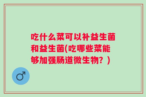 吃什么菜可以补益生菌和益生菌(吃哪些菜能够加强肠道微生物?) 吃什么菜可以补益生菌和益生菌(吃哪些菜能够加强肠道微生物?)