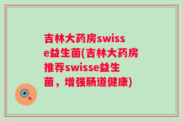 吉林大药房swisse益生菌(吉林大药房推荐swisse益生菌，增强肠道健康)