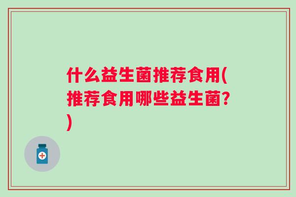 什么益生菌推荐食用(推荐食用哪些益生菌？)