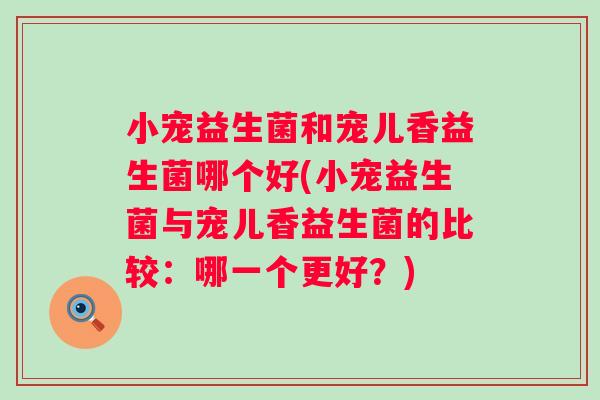 小宠益生菌和宠儿香益生菌哪个好(小宠益生菌与宠儿香益生菌的比较:哪一个更好?) 小宠益生菌和宠儿香益生菌哪个好(小宠益生菌与宠儿香益生菌的比较:哪一个更好?)