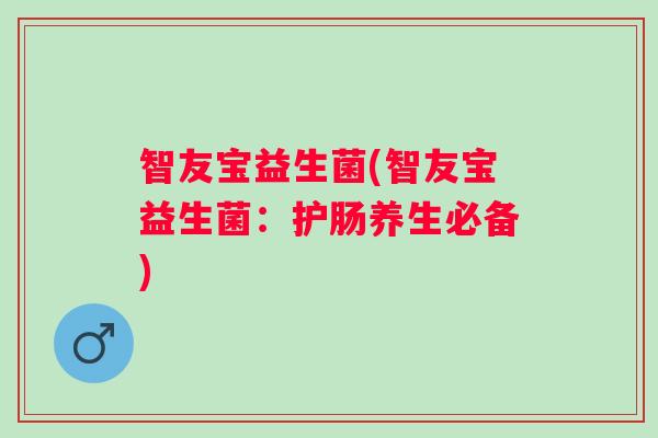智友宝益生菌(智友宝益生菌:护肠养生必备) 智友宝益生菌(智友宝益生菌:护肠养生必备)