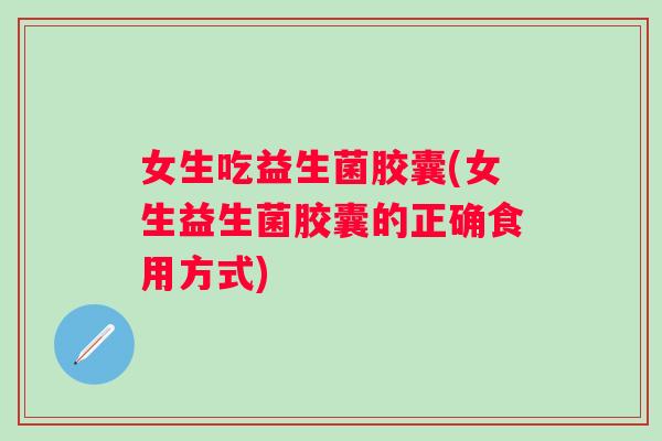 女生吃益生菌胶囊(女生益生菌胶囊的正确食用方式)