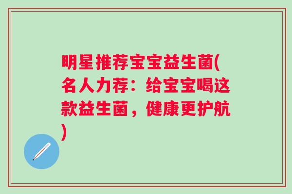 明星推荐宝宝益生菌(名人力荐：给宝宝喝这款益生菌，健康更护航)