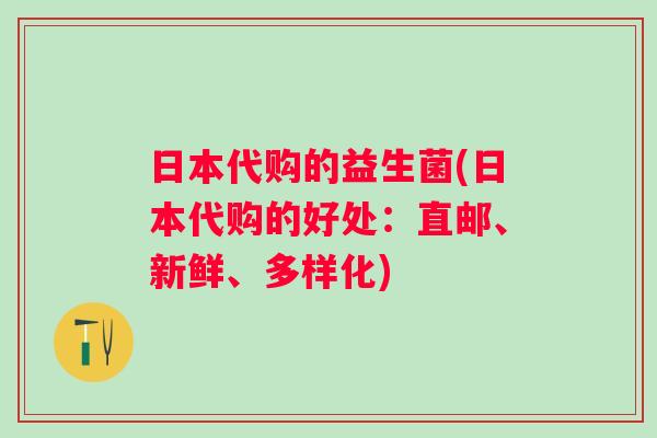 日本代购的益生菌(日本代购的好处：直邮、新鲜、多样化)
