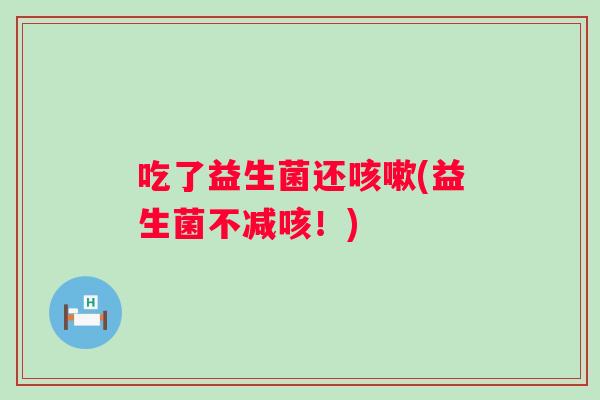 吃了益生菌还(益生菌不减咳！)