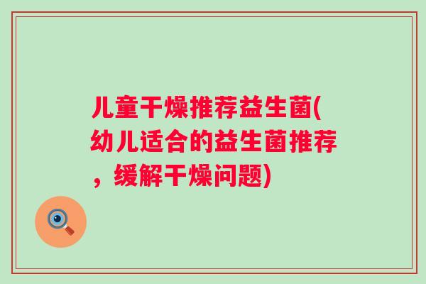儿童干燥推荐益生菌(幼儿适合的益生菌推荐，缓解干燥问题)