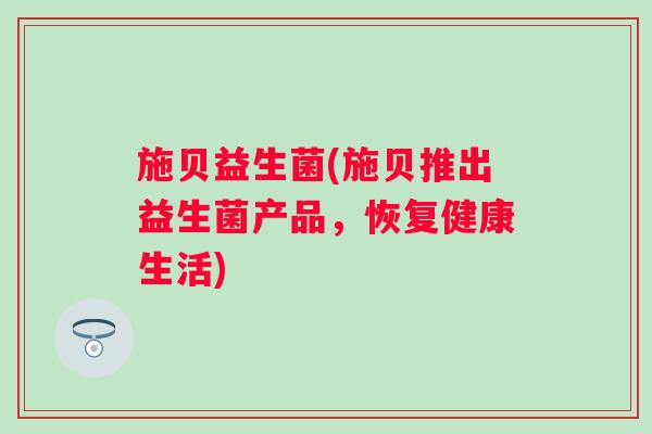 施贝益生菌(施贝推出益生菌产品,恢复健康生活) 施贝益生菌(施贝推出益生菌产品,恢复健康生活)