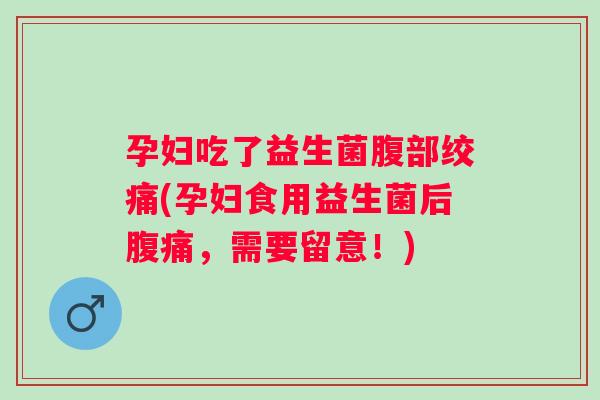 孕妇吃了益生菌腹部绞痛(孕妇食用益生菌后，需要留意！)
