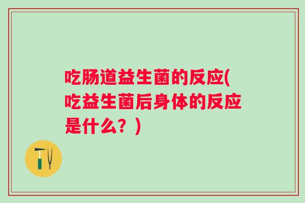 吃肠道益生菌的反应(吃益生菌后身体的反应是什么？)