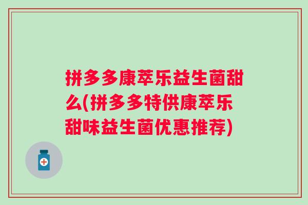 拼多多康萃乐益生菌甜么(拼多多特供康萃乐甜味益生菌优惠推荐)