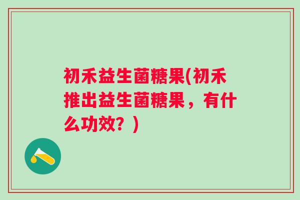 初禾益生菌糖果(初禾推出益生菌糖果,有什么功效?) 初禾益生菌糖果(初禾推出益生菌糖果,有什么功效?)