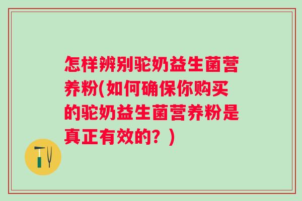 怎样辨别驼奶益生菌营养粉(如何确保你购买的驼奶益生菌营养粉是真正有效的？)