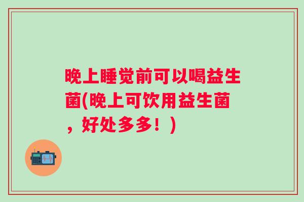 晚上睡觉前可以喝益生菌(晚上可饮用益生菌，好处多多！)