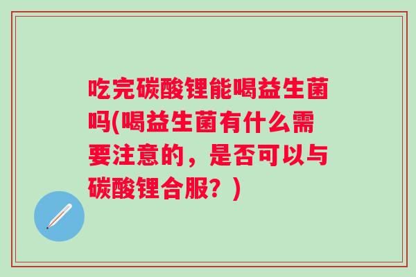 吃完碳酸锂能喝益生菌吗(喝益生菌有什么需要注意的，是否可以与碳酸锂合服？)