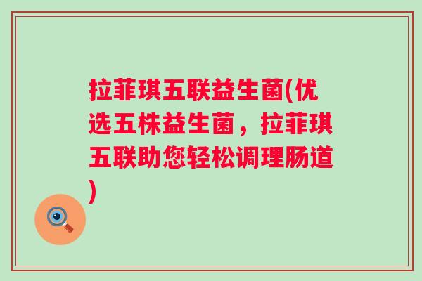 拉菲琪五联益生菌(优选五株益生菌,拉菲琪五联助您轻松调理肠道) 拉菲琪五联益生菌(优选五株益生菌,拉菲琪五联助您轻松调理肠道)