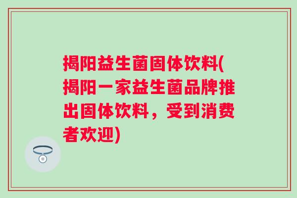 揭阳益生菌固体饮料(揭阳一家益生菌品牌推出固体饮料,受到消费者欢迎) 揭阳益生菌固体饮料(揭阳一家益生菌品牌推出固体饮料,受到消费者欢迎)